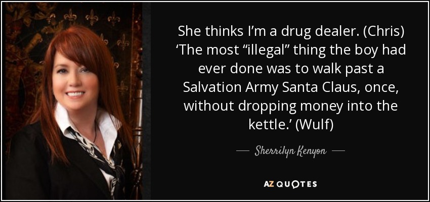 She thinks I’m a drug dealer. (Chris) ‘The most “illegal” thing the boy had ever done was to walk past a Salvation Army Santa Claus, once, without dropping money into the kettle.’ (Wulf) - Sherrilyn Kenyon