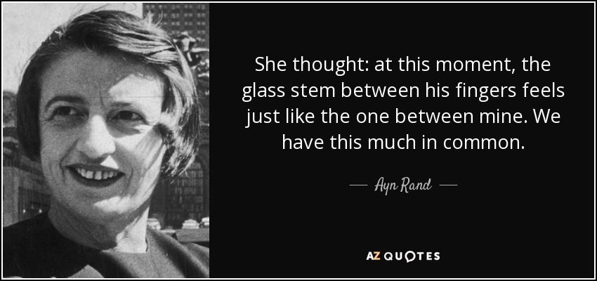 She thought: at this moment, the glass stem between his fingers feels just like the one between mine. We have this much in common. - Ayn Rand