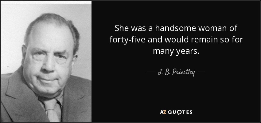 She was a handsome woman of forty-five and would remain so for many years. - J. B. Priestley