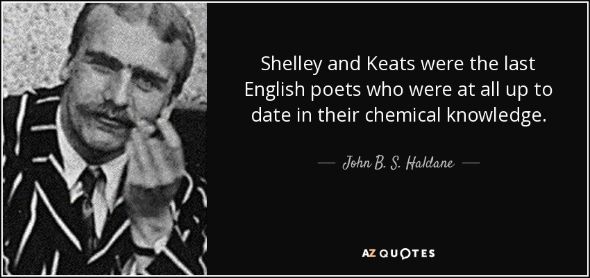 Shelley and Keats were the last English poets who were at all up to date in their chemical knowledge. - John B. S. Haldane
