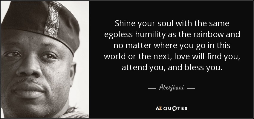 Shine your soul with the same egoless humility as the rainbow and no matter where you go in this world or the next, love will find you, attend you, and bless you. - Aberjhani