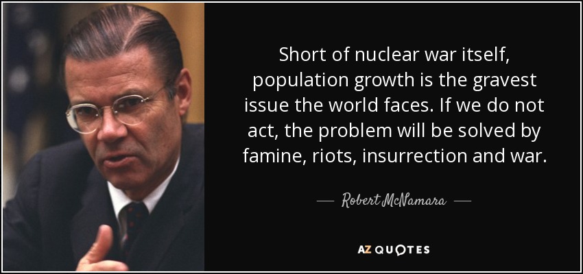 Short of nuclear war itself, population growth is the gravest issue the world faces. If we do not act, the problem will be solved by famine, riots, insurrection and war. - Robert McNamara