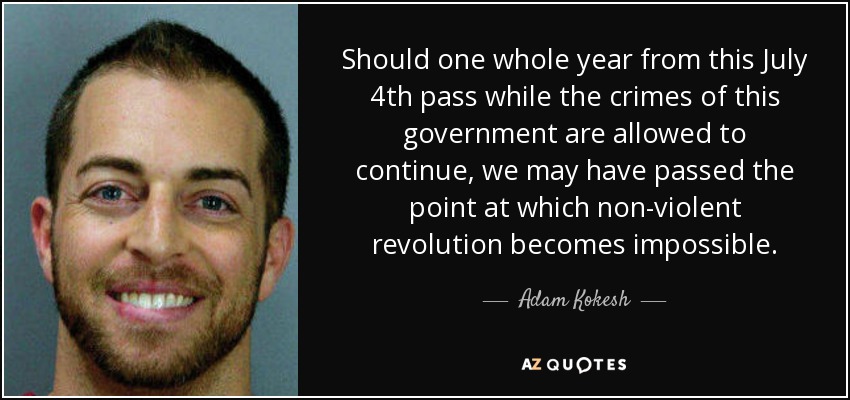 Should one whole year from this July 4th pass while the crimes of this government are allowed to continue, we may have passed the point at which non-violent revolution becomes impossible. - Adam Kokesh