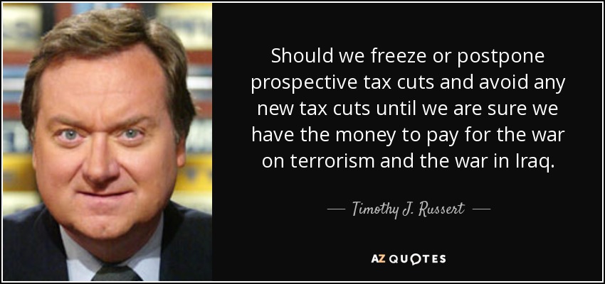 Should we freeze or postpone prospective tax cuts and avoid any new tax cuts until we are sure we have the money to pay for the war on terrorism and the war in Iraq. - Timothy J. Russert