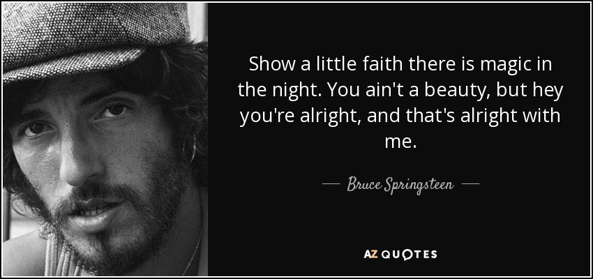 Muestra un poco de fe, hay magia en la noche. No eres una belleza, pero estás bien, y eso está bien para mí. - Bruce Springsteen