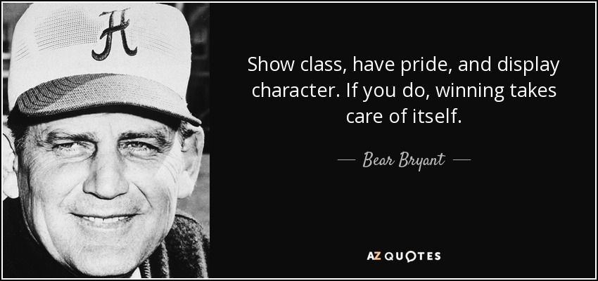 Show class, have pride, and display character. If you do, winning takes care of itself. - Bear Bryant