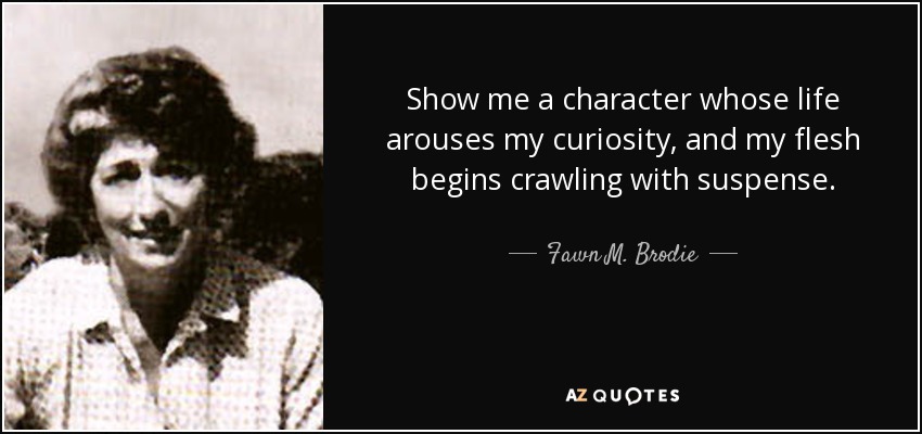 Show me a character whose life arouses my curiosity, and my flesh begins crawling with suspense. - Fawn M. Brodie