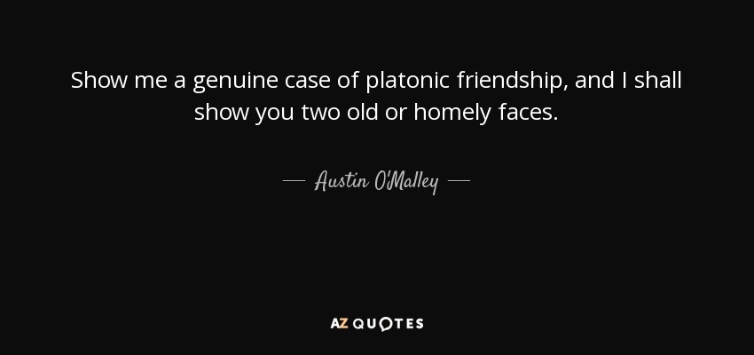 Show me a genuine case of platonic friendship, and I shall show you two old or homely faces. - Austin O'Malley