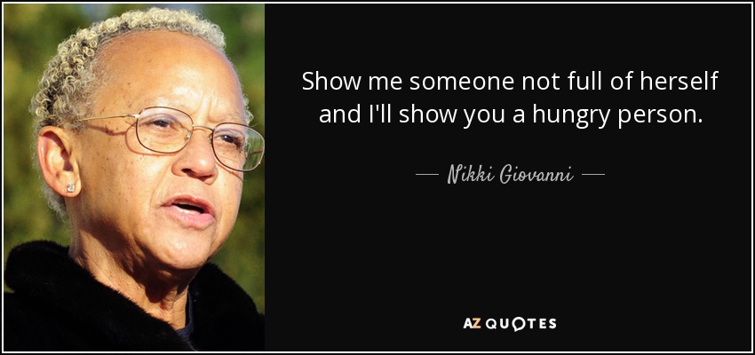 Show me someone not full of herself and I'll show you a hungry person. - Nikki Giovanni