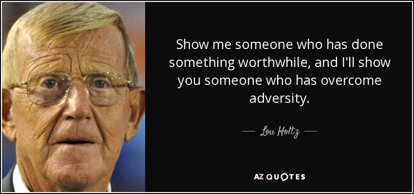 Show me someone who has done something worthwhile, and I'll show you someone who has overcome adversity. - Lou Holtz