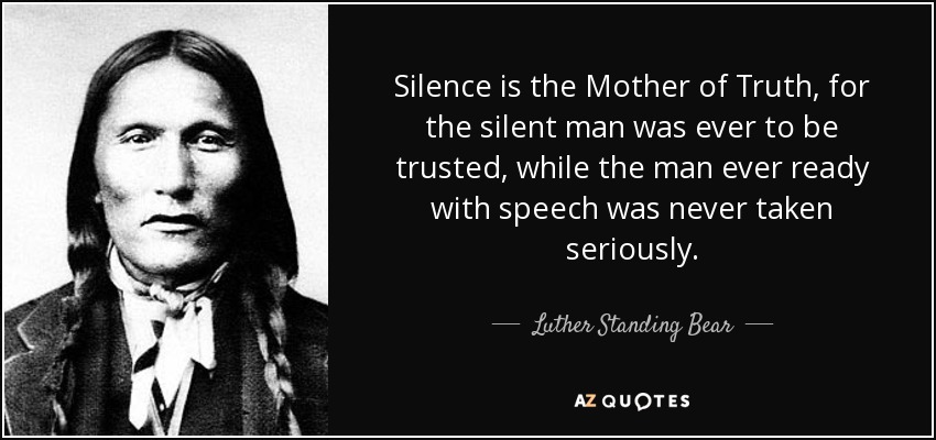 El silencio es la madre de la verdad, porque siempre se podía confiar en el hombre silencioso, mientras que nunca se tomaba en serio al hombre siempre dispuesto a hablar. - Lutero Oso Erguido