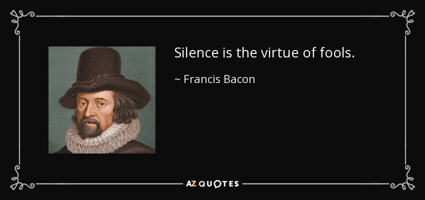 Silence is the virtue of fools. - Francis Bacon