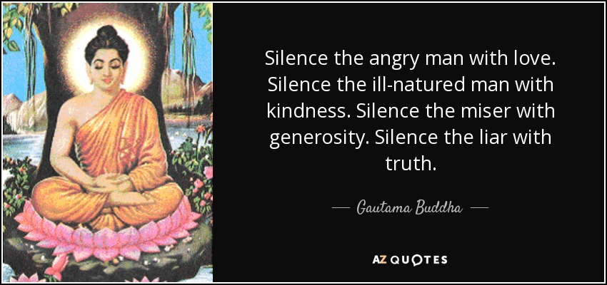 Silence the angry man with love. Silence the ill-natured man with kindness. Silence the miser with generosity. Silence the liar with truth. - Gautama Buddha