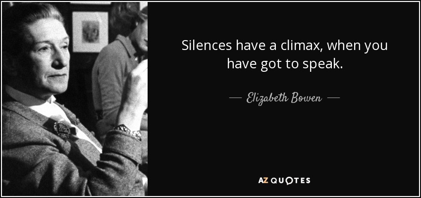 Silences have a climax, when you have got to speak. - Elizabeth Bowen