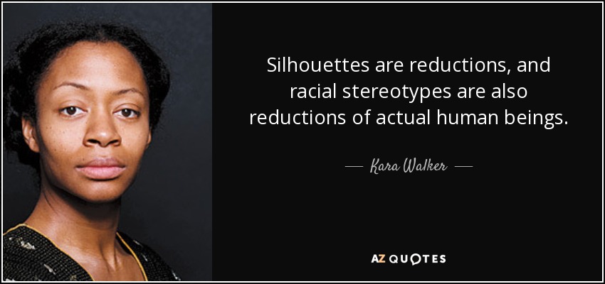 Silhouettes are reductions, and racial stereotypes are also reductions of actual human beings. - Kara Walker