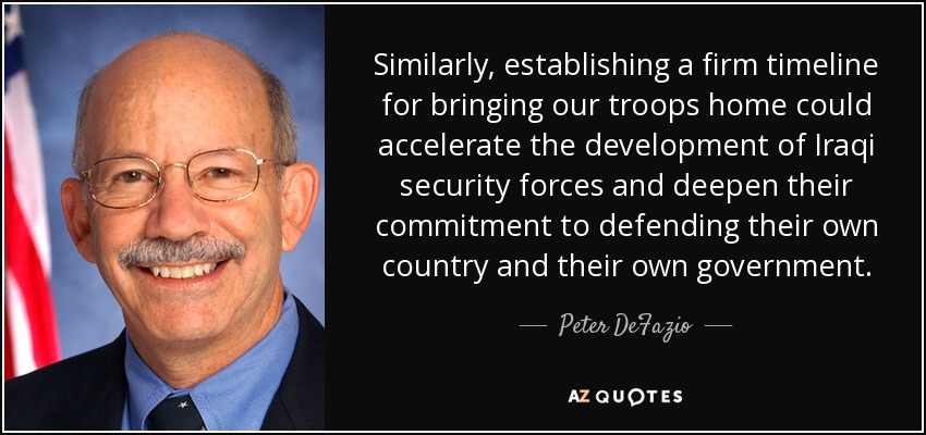 Similarly, establishing a firm timeline for bringing our troops home could accelerate the development of Iraqi security forces and deepen their commitment to defending their own country and their own government. - Peter DeFazio