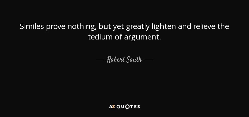 Similes prove nothing, but yet greatly lighten and relieve the tedium of argument. - Robert South
