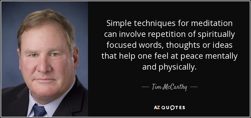 Simple techniques for meditation can involve repetition of spiritually focused words, thoughts or ideas that help one feel at peace mentally and physically. - Tim McCarthy