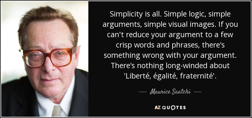 La sencillez lo es todo. Lógica simple, argumentos simples, imágenes visuales simples. Si no puedes reducir tu argumento a unas pocas palabras y frases nítidas, algo falla en tu argumento. Liberté, égalité, fraternité" no tiene nada de prolijo. - Maurice Saatchi