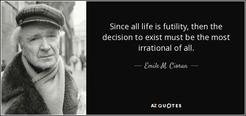 Puesto que toda vida es futilidad, la decisión de existir debe ser la más irracional de todas. - Emile M. Cioran