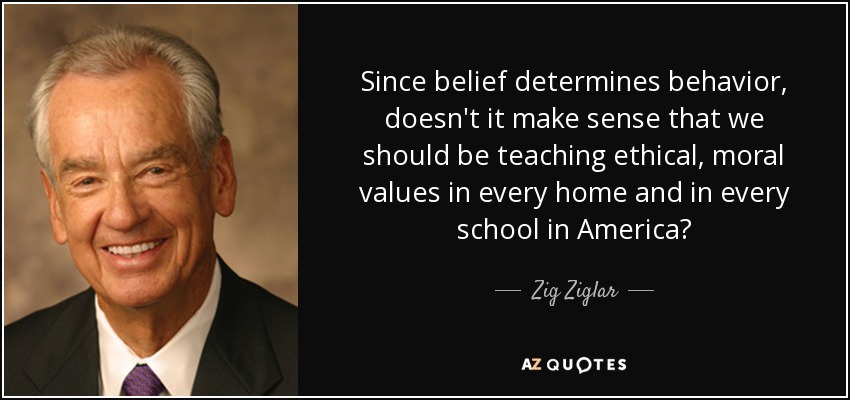 Puesto que las creencias determinan el comportamiento, ¿no tiene sentido que enseñemos valores éticos y morales en todos los hogares y escuelas de Estados Unidos? - Zig Ziglar