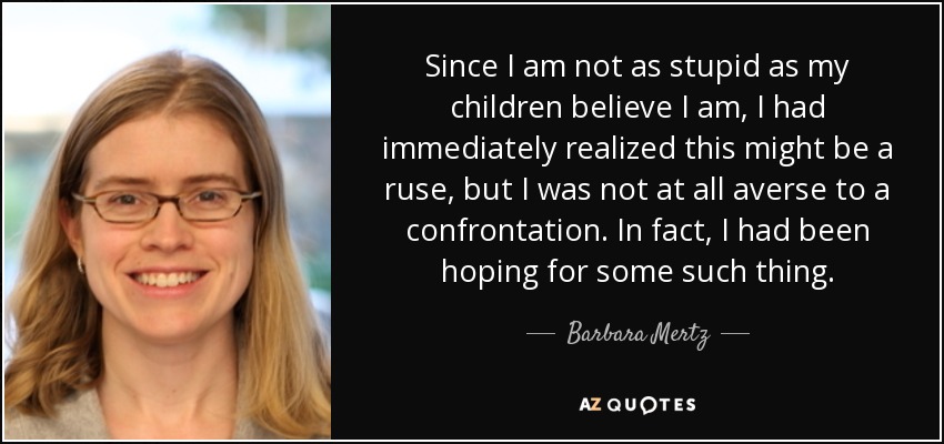 Since I am not as stupid as my children believe I am, I had immediately realized this might be a ruse, but I was not at all averse to a confrontation. In fact, I had been hoping for some such thing. - Barbara Mertz