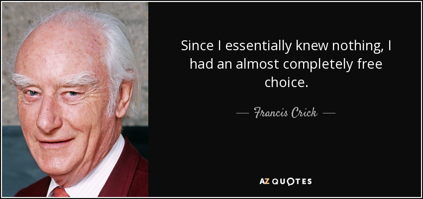 Since I essentially knew nothing, I had an almost completely free choice. - Francis Crick