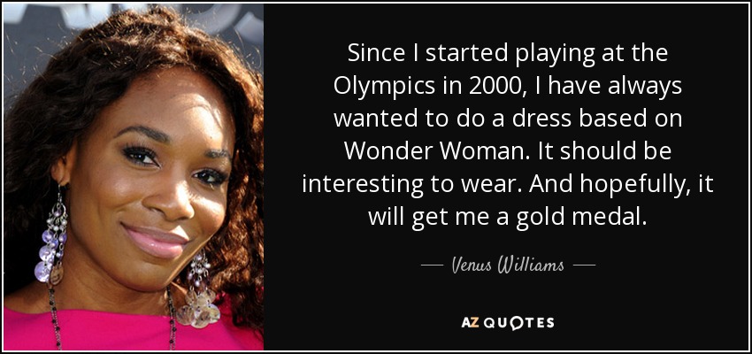 Since I started playing at the Olympics in 2000, I have always wanted to do a dress based on Wonder Woman. It should be interesting to wear. And hopefully, it will get me a gold medal. - Venus Williams