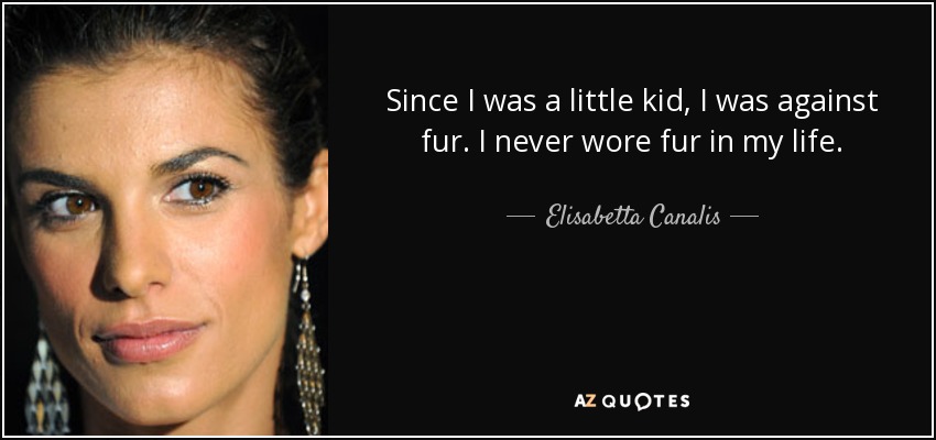 Since I was a little kid, I was against fur. I never wore fur in my life. - Elisabetta Canalis