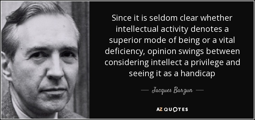 Since it is seldom clear whether intellectual activity denotes a superior mode of being or a vital deficiency, opinion swings between considering intellect a privilege and seeing it as a handicap - Jacques Barzun