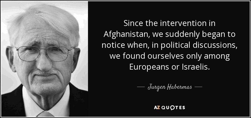 Desde la intervención en Afganistán, de repente empezamos a darnos cuenta de que, en los debates políticos, sólo nos encontrábamos entre europeos o israelíes. - Jurgen Habermas