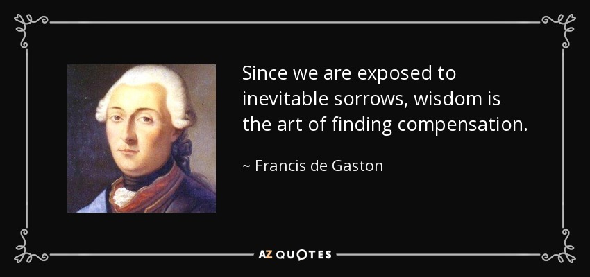 Since we are exposed to inevitable sorrows, wisdom is the art of finding compensation. - Francis de Gaston, Chevalier de Levis