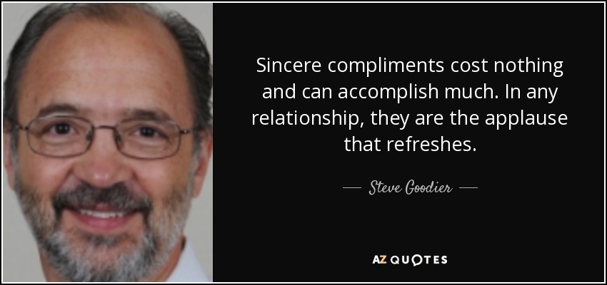 Sincere compliments cost nothing and can accomplish much. In any relationship, they are the applause that refreshes. - Steve Goodier