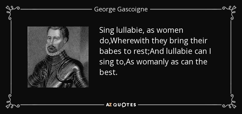 Canta nanas, como hacen las mujeres,Con las que llevan a sus bebés a descansar;Y nanas puedo cantar yo,Tan femenina como puede la mejor. - George Gascoigne