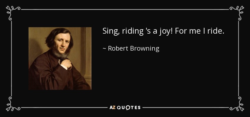 Sing, riding 's a joy! For me I ride. - Robert Browning