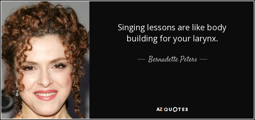 Singing lessons are like body building for your larynx. - Bernadette Peters