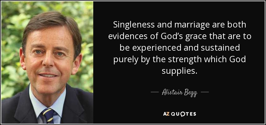 Singleness and marriage are both evidences of God’s grace that are to be experienced and sustained purely by the strength which God supplies. - Alistair Begg