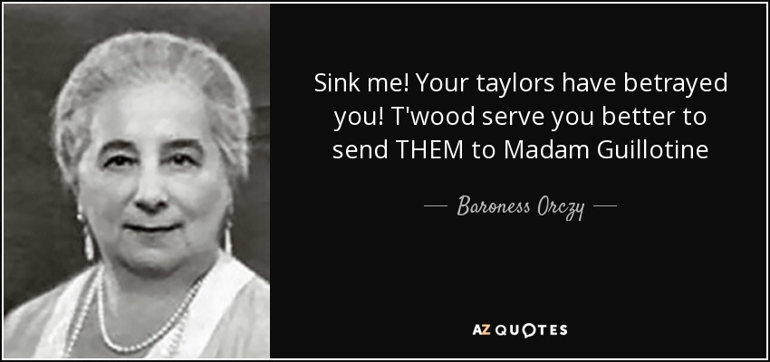 Sink me! Your taylors have betrayed you! T'wood serve you better to send THEM to Madam Guillotine - Baroness Orczy