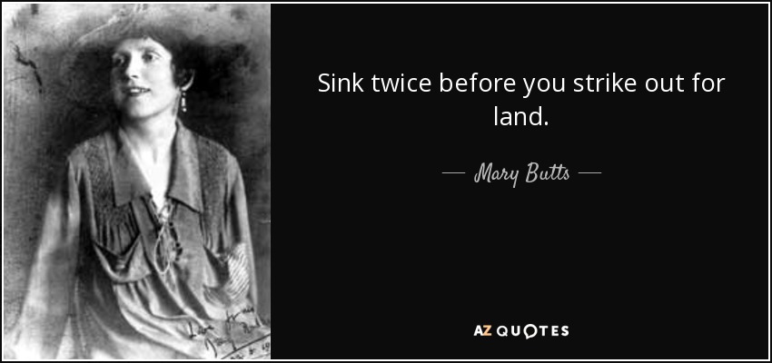 Sink twice before you strike out for land. - Mary Butts