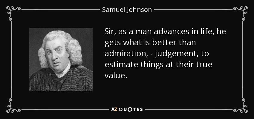 Señor, a medida que un hombre avanza en la vida, obtiene lo que es mejor que la admiración, - el juicio, estimar las cosas en su verdadero valor. - Samuel Johnson