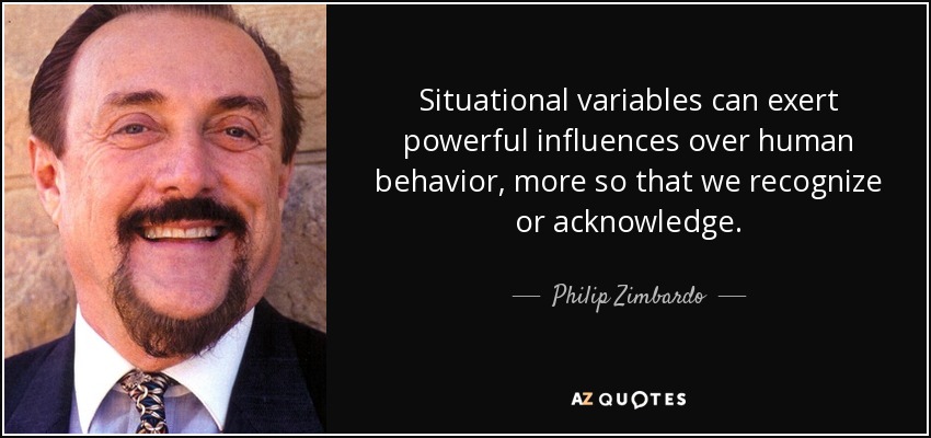 Situational variables can exert powerful influences over human behavior, more so that we recognize or acknowledge. - Philip Zimbardo