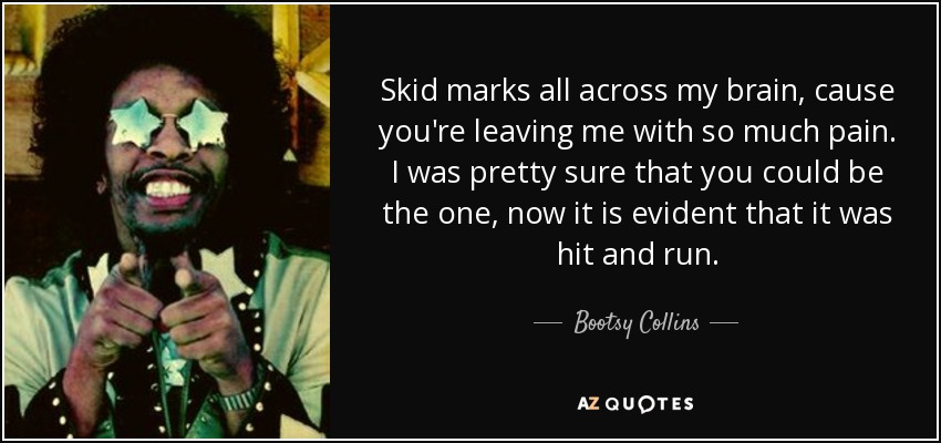 Skid marks all across my brain, cause you're leaving me with so much pain. I was pretty sure that you could be the one, now it is evident that it was hit and run. - Bootsy Collins