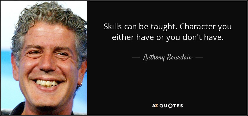 Skills can be taught. Character you either have or you don't have. - Anthony Bourdain