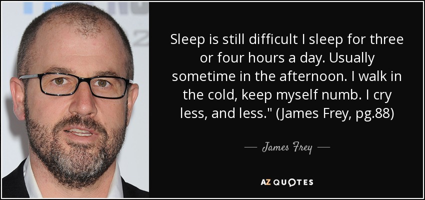 Sleep is still difficult I sleep for three or four hours a day. Usually sometime in the afternoon. I walk in the cold, keep myself numb. I cry less, and less.