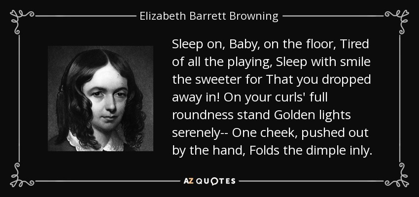 Duerme, nena, en el suelo, cansada de tanto jugar, Duerme con una sonrisa más dulce por la que te dejaste caer. En la redondez de tus rizos se yerguen serenas luces doradas... Una mejilla, empujada por la mano, pliega el hoyuelo en su interior. - Elizabeth Barrett Browning