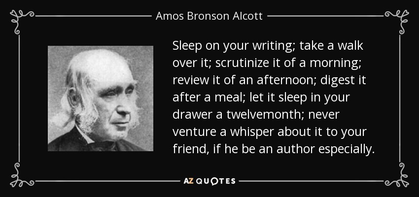 Duerme sobre tus escritos; pasea sobre ellos; escudríñalos por la mañana; revísalos por la tarde; digiérelos después de comer; déjalos dormir en tu cajón durante doce meses; nunca te atrevas a susurrar sobre ellos a tu amigo, si es un autor en especial. - Amos Bronson Alcott