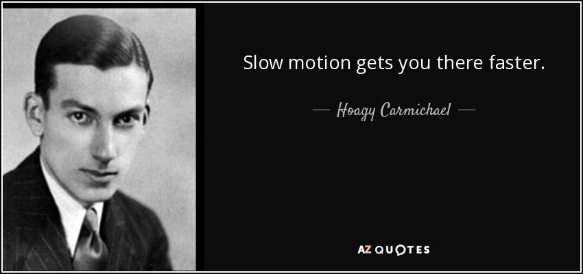 Slow motion gets you there faster. - Hoagy Carmichael
