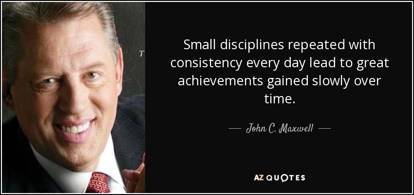 Small disciplines repeated with consistency every day lead to great achievements gained slowly over time. - John C. Maxwell