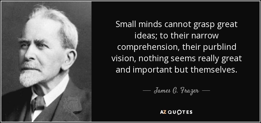 Small minds cannot grasp great ideas; to their narrow comprehension, their purblind vision, nothing seems really great and important but themselves. - James G. Frazer