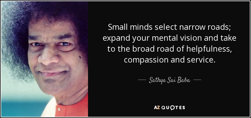 Las mentes pequeñas eligen caminos estrechos; expande tu visión mental y toma el amplio camino de la ayuda, la compasión y el servicio. - Sathya Sai Baba